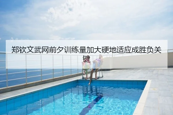 郑钦文武网前夕训练量加大硬地适应成胜负关键