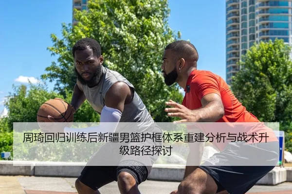 周琦回归训练后新疆男篮护框体系重建分析与战术升级路径探讨